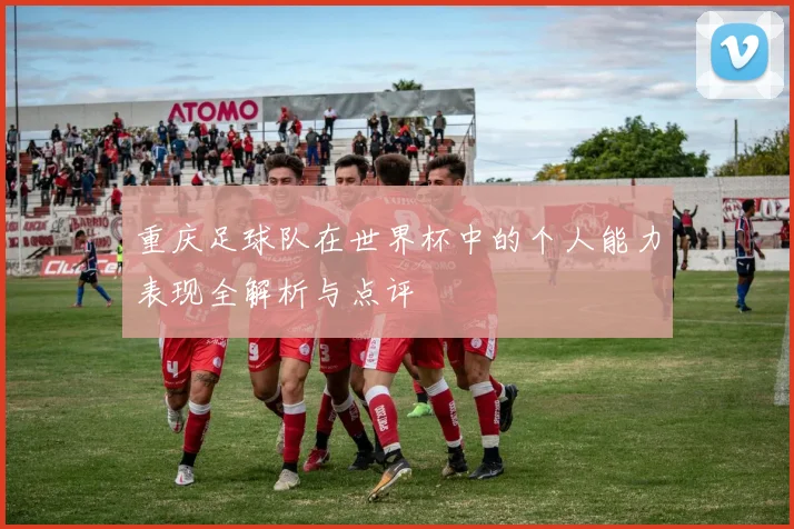 重庆足球队在世界杯中的个人能力表现全解析与点评