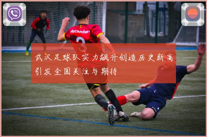 武汉足球队实力飙升创造历史新高引发全国关注与期待