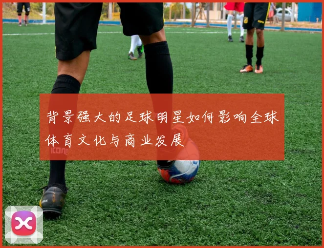 背景强大的足球明星如何影响全球体育文化与商业发展